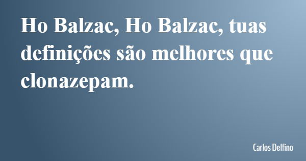 Ho Balzac, Ho Balzac, tuas definições são melhores que clonazepam.... Frase de Carlos Delfino.