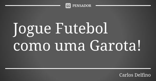 Jogue Futebol como uma Garota!... Frase de Carlos Delfino.