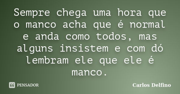 Sempre chega uma hora que o manco acha que é normal e anda como todos, mas alguns insistem e com dó lembram ele que ele é manco.... Frase de Carlos Delfino.