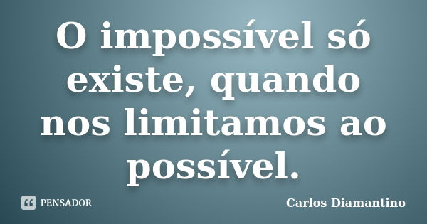 O impossível só existe, quando nos limitamos ao possível.... Frase de Carlos Diamantino.