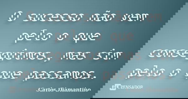 O sucesso não vem pelo o que conseguimos, mas sim pelo o que passamos.... Frase de Carlos Diamantino.