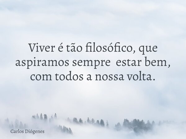 Viver é tão filosófico, que aspiramos sempre ⁠ estar bem, com todos a nossa volta.... Frase de Carlos Diógenes.