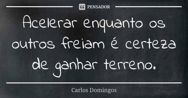 Acelerar enquanto os outros freiam é certeza de ganhar terreno.... Frase de Carlos Domingos.