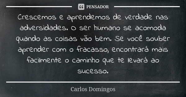 Crescemos e aprendemos de verdade nas adversidades. O ser humano se acomoda quando as coisas vão bem. Se você souber aprender com o fracasso, encontrará mais fa... Frase de Carlos Domingos.