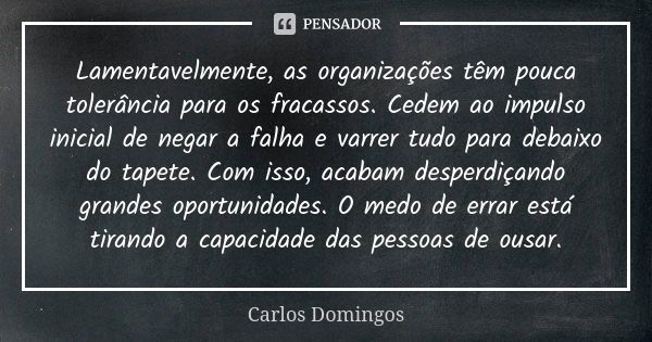 Lamentavelmente, as organizações têm pouca tolerância para os fracassos. Cedem ao impulso inicial de negar a falha e varrer tudo para debaixo do tapete. Com iss... Frase de Carlos Domingos.