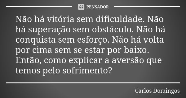 Não há vitória sem dificuldade. Não há superação sem obstáculo. Não há conquista sem esforço. Não há volta por cima sem se estar por baixo. Então, como explicar... Frase de Carlos Domingos.