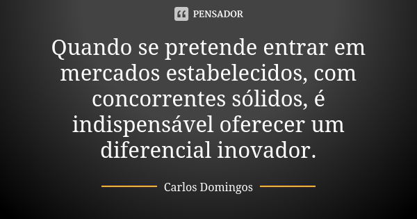 Quando se pretende entrar em mercados estabelecidos, com concorrentes sólidos, é indispensável oferecer um diferencial inovador.... Frase de Carlos Domingos.