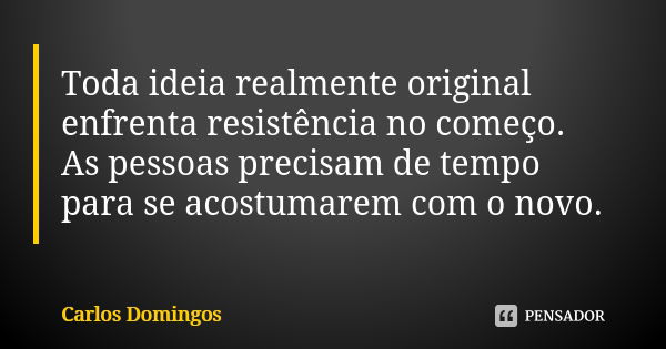 Toda ideia realmente original enfrenta resistência no começo. As pessoas precisam de tempo para se acostumarem com o novo.... Frase de Carlos Domingos.