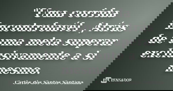 "Uma corrida incontrolavél , Atrás de uma meta superar exclusivamente a si mesmo.... Frase de Carlos dos Santos Santana.