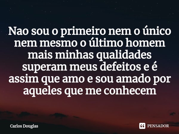 ⁠Nao sou o primeiro nem o único nem mesmo o último homem mais minhas qualidades superam meus defeitos e é assim que amo e sou amado por aqueles que me conhecem... Frase de Carlos Douglas.