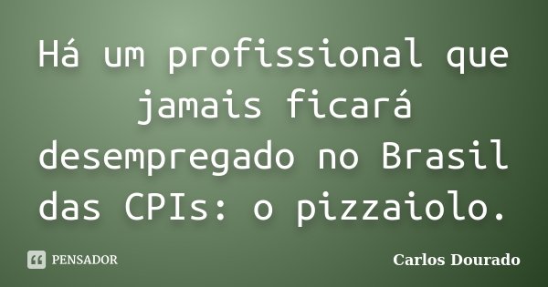 Há um profissional que jamais ficará desempregado no Brasil das CPIs: o pizzaiolo.... Frase de Carlos Dourado.