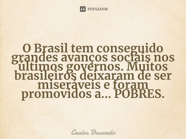 ⁠O Brasil tem conseguido grandes avanços sociais nos últimos governos. Muitos brasileiros deixaram de ser miseráveis e foram promovidos a... POBRES.... Frase de Carlos Dourado.