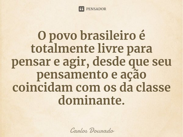 ⁠O povo brasileiro é totalmente livre para pensar e agir, desde que seu pensamento e ação coincidam com os da classe dominante.... Frase de Carlos Dourado.
