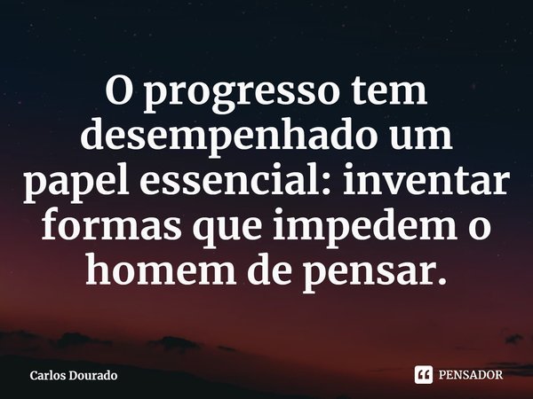 ⁠O progresso tem desempenhado um papel essencial: inventar formas que impedem o homem de pensar.... Frase de Carlos Dourado.