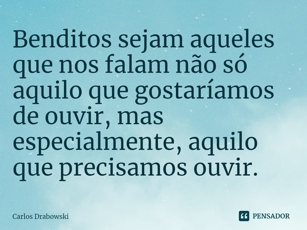 ⁠Benditos sejam aqueles que nos falam não só aquilo que gostaríamos de ouvir, mas especialmente, aquilo que precisamos ouvir.... Frase de Carlos Drabowski.