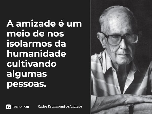 A amizade é um meio de nos isolarmos da humanidade cultivando algumas pessoas.... Frase de Carlos Drummond de Andrade.
