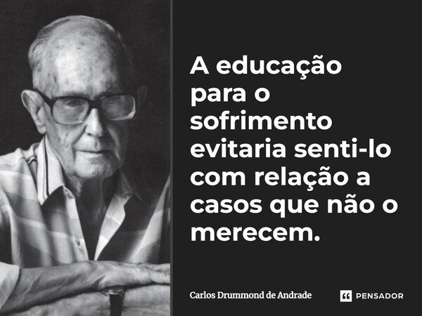 A educação para o sofrimento evitaria senti-lo com relação a casos que não o merecem.... Frase de Carlos Drummond de Andrade.