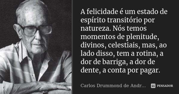A felicidade é um estado de espírito transitório por natureza. Nós temos momentos de plenitude, divinos, celestiais, mas, ao lado disso, tem a rotina, a dor de ... Frase de Carlos Drummond de Andrade.