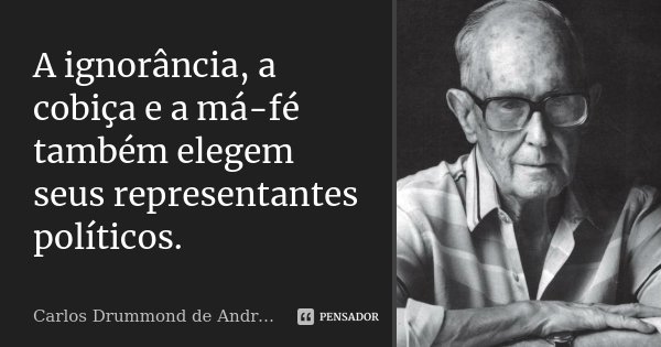 A ignorância, a cobiça e a má-fé também elegem seus representantes políticos.... Frase de Carlos Drummond de Andrade.