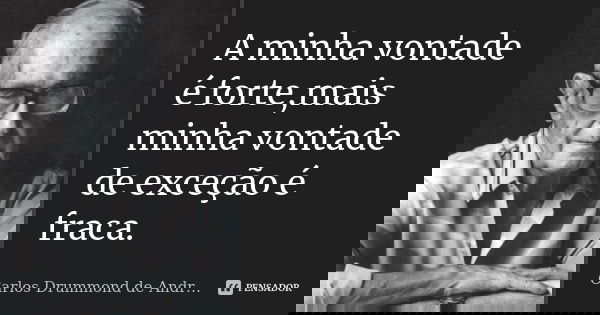 A minha vontade é forte,mais minha vontade de exceção é fraca.... Frase de Carlos Drummond de Andrade.