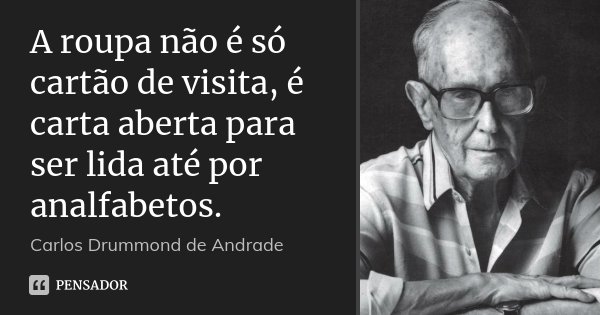 A roupa não é só cartão de visita, é carta aberta para ser lida até por analfabetos.... Frase de Carlos Drummond de Andrade.