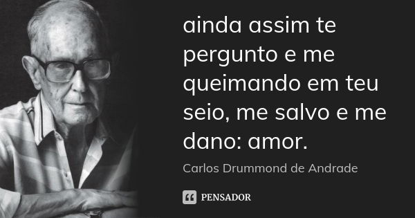 ainda assim te pergunto e me queimando em teu seio, me salvo e me dano: amor.... Frase de Carlos Drummond de Andrade.