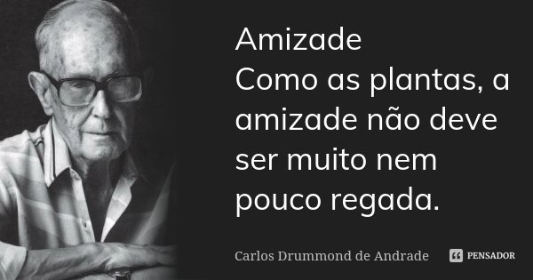 Amizade Como as plantas, a amizade não deve ser muito nem pouco regada.... Frase de Carlos Drummond de Andrade.