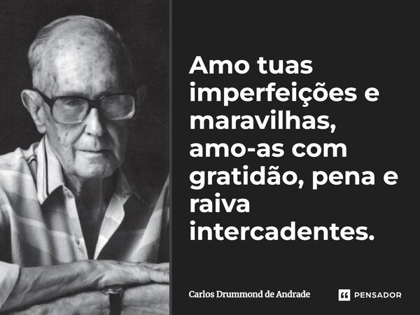 Amo tuas imperfeições e maravilhas, amo-as com gratidão, pena e raiva intercadentes.... Frase de Carlos Drummond de Andrade.