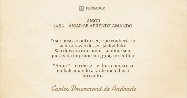 AMOR 1985 - AMAR SE APRENDE AMANDO O ser busca o outro ser, e ao conhecê-lo acha a razão de ser, já dividido. São dois em um: amor, sublime selo que à vida impr... Frase de Carlos Drummond de Andrade.