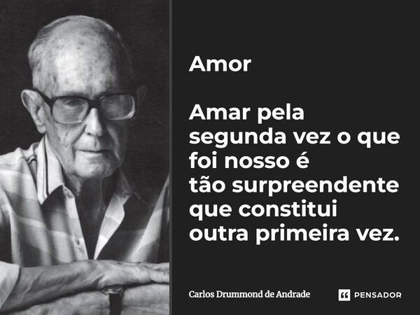 Amor Amar pela segunda vez o que foi nosso é tão surpreendente que constitui outra primeira vez.... Frase de Carlos Drummond de Andrade.