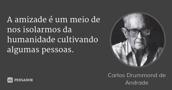 A amizade é um meio de nos isolarmos da humanidade cultivando algumas pessoas.... Frase de Carlos Drummond de Andrade.