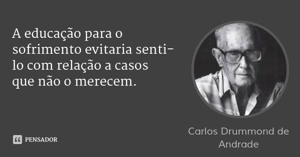 A educação para o sofrimento evitaria senti-lo com relação a casos que não o merecem.... Frase de Carlos Drummond de Andrade.