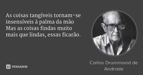 As coisas tangíveis tornam-se insensíveis à palma da mão Mas as coisas findas muito mais que lindas, essas ficarão.... Frase de Carlos Drummond de Andrade.