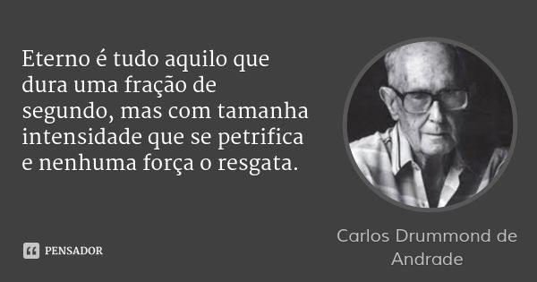Eterno é tudo aquilo que dura uma fração de segundo, mas com tamanha intensidade que se petrifica e nenhuma força o resgata.... Frase de Carlos Drummond de Andrade.
