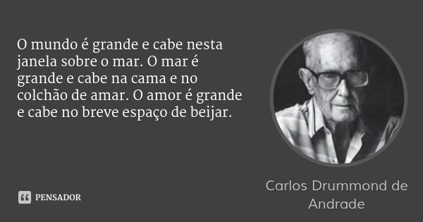 O mundo é grande e cabe nesta janela sobre o mar. O mar é grande e cabe na cama e no colchão de amar. O amor é grande e cabe no breve espaço de beijar.... Frase de Carlos Drummond de Andrade.