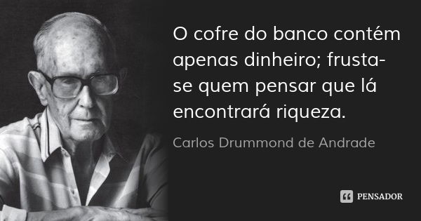 O cofre do banco contém apenas dinheiro; frusta-se quem pensar que lá encontrará riqueza.... Frase de Carlos Drummond de Andrade.