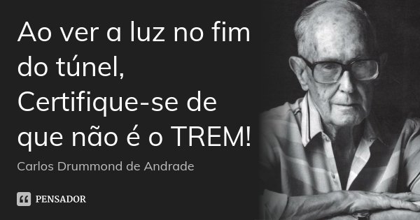 Ao ver a luz no fim do túnel, Certifique-se de que não é o TREM!... Frase de Carlos Drummond de Andrade.
