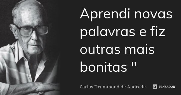 Aprendi novas palavras e fiz outras mais bonitas "... Frase de Carlos Drummond de Andrade.