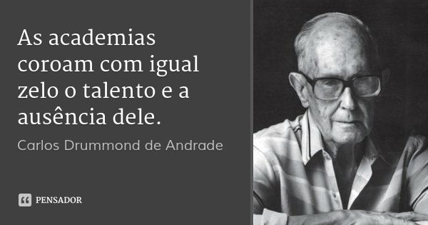 As academias coroam com igual zelo o talento e a ausência dele.... Frase de Carlos Drummond de Andrade.