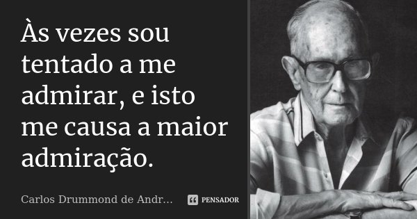 Às vezes sou tentado a me admirar, e isto me causa a maior admiração.... Frase de Carlos Drummond de Andrade.