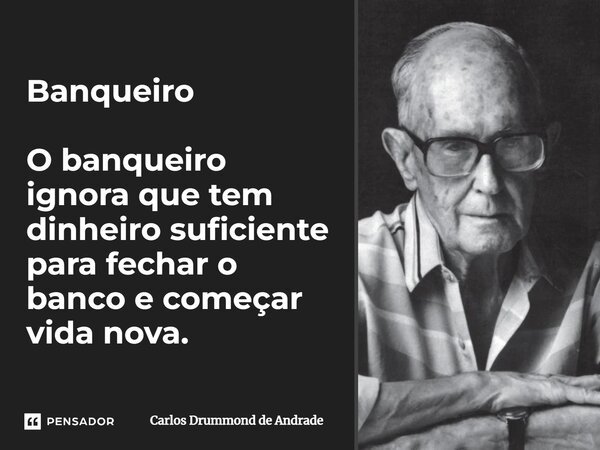 Banqueiro O banqueiro ignora que tem dinheiro suficiente para fechar o banco e começar vida nova.... Frase de Carlos Drummond de Andrade.
