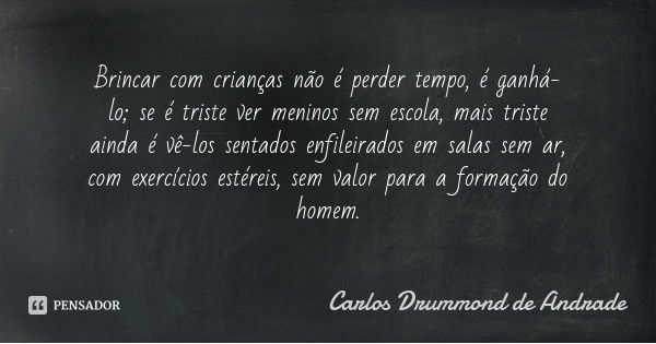 Brincar com crianças não é perder tempo, é ganhá-lo; se é triste ver meninos sem escola, mais triste ainda é vê-los sentados enfileirados em salas sem ar, com e... Frase de Carlos Drummond de Andrade.