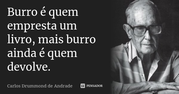Burro é quem empresta um livro, mais burro ainda é quem devolve.... Frase de Carlos Drummond de Andrade.