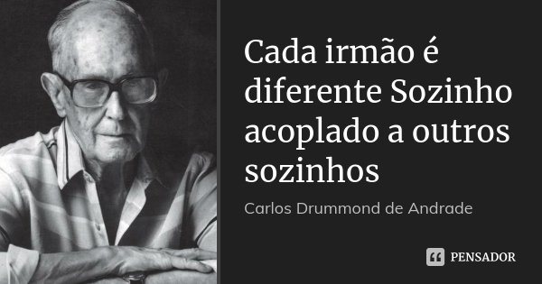 Cada irmão é diferente Sozinho acoplado a outros sozinhos... Frase de Carlos Drummond de Andrade.