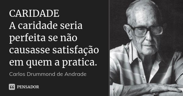 CARIDADE A caridade seria perfeita se não causasse satisfa­ção em quem a pratica.... Frase de Carlos Drummond de Andrade.