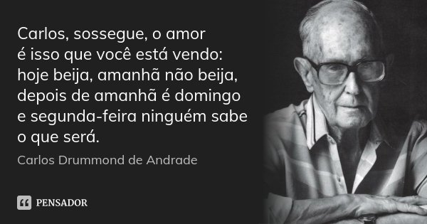Carlos, sossegue, o amor é isso que você está vendo: hoje beija, amanhã não beija, depois de amanhã é domingo e segunda-feira ninguém sabe o que será.... Frase de Carlos Drummond de Andrade.