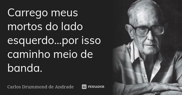 Carrego meus mortos do lado esquerdo...por isso caminho meio de banda.... Frase de CARLOS DRUMMOND DE ANDRADE.