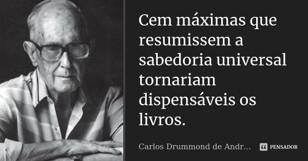 Cem máximas que resumissem a sabedoria universal tornariam dispensáveis os livros.... Frase de Carlos Drummond de Andrade.