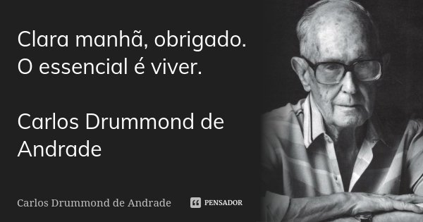 Clara manhã, obrigado. O essencial é viver. Carlos Drummond de Andrade... Frase de Carlos Drummond de Andrade.