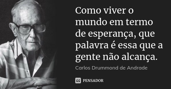 Como viver o mundo em termo de esperança, que palavra é essa que a gente não alcança.... Frase de Carlos Drummond de Andrade.